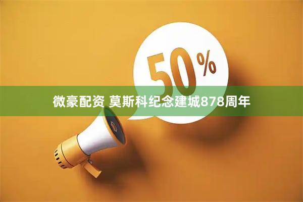 微豪配资 莫斯科纪念建城878周年