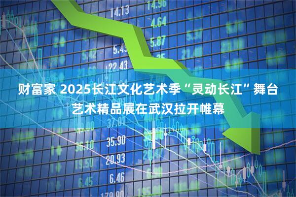 财富家 2025长江文化艺术季“灵动长江”舞台艺术精品展在武汉拉开帷幕