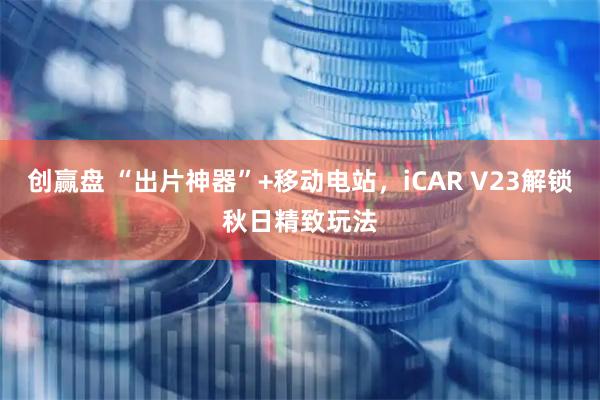 创赢盘 “出片神器”+移动电站，iCAR V23解锁秋日精致玩法