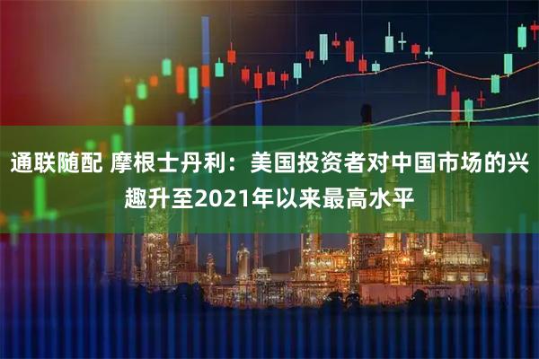 通联随配 摩根士丹利：美国投资者对中国市场的兴趣升至2021年以来最高水平