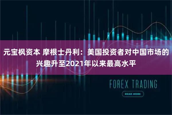 元宝枫资本 摩根士丹利：美国投资者对中国市场的兴趣升至2021年以来最高水平