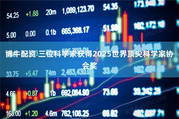 博牛配资 三位科学家获得2025世界顶尖科学家协会奖
