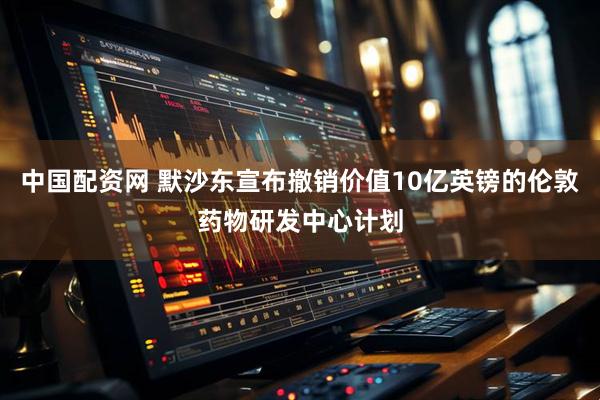 中国配资网 默沙东宣布撤销价值10亿英镑的伦敦药物研发中心计划