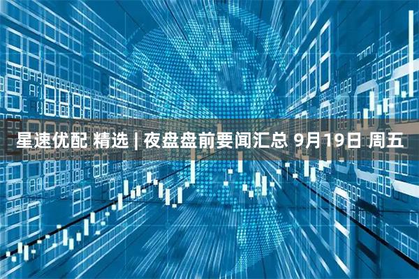 星速优配 精选 | 夜盘盘前要闻汇总 9月19日 周五