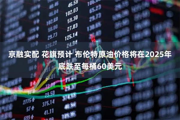 京融实配 花旗预计 布伦特原油价格将在2025年底跌至每桶60美元