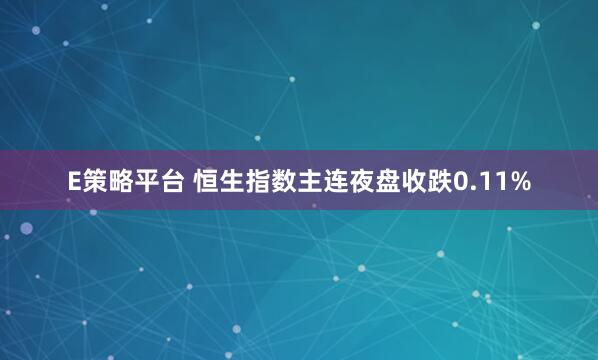 E策略平台 恒生指数主连夜盘收跌0.11%