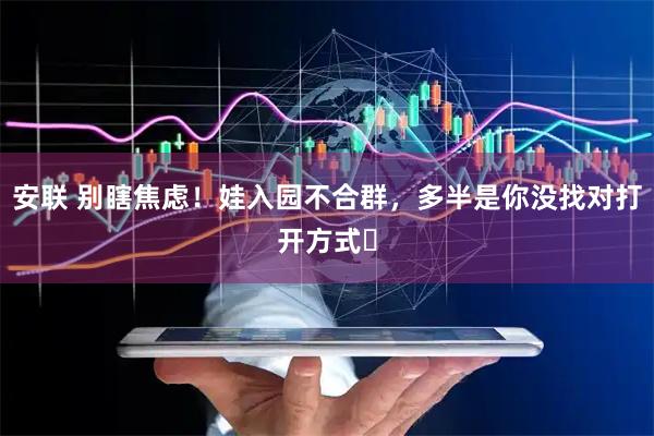 安联 别瞎焦虑！娃入园不合群，多半是你没找对打开方式​