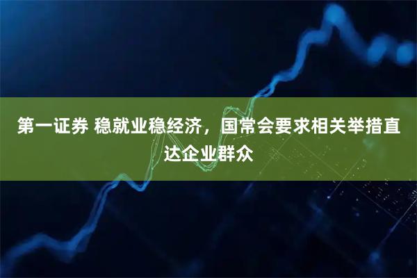 第一证券 稳就业稳经济，国常会要求相关举措直达企业群众