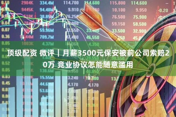 顶级配资 微评｜月薪3500元保安被前公司索赔20万 竞业协议怎能随意滥用