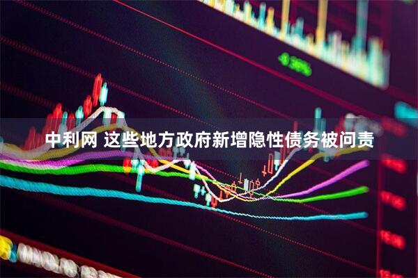 中利网 这些地方政府新增隐性债务被问责