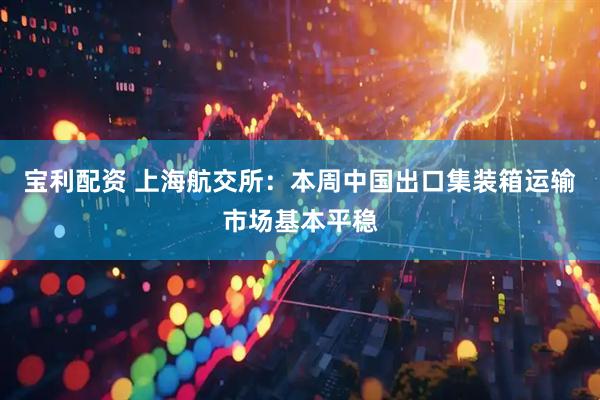 宝利配资 上海航交所：本周中国出口集装箱运输市场基本平稳