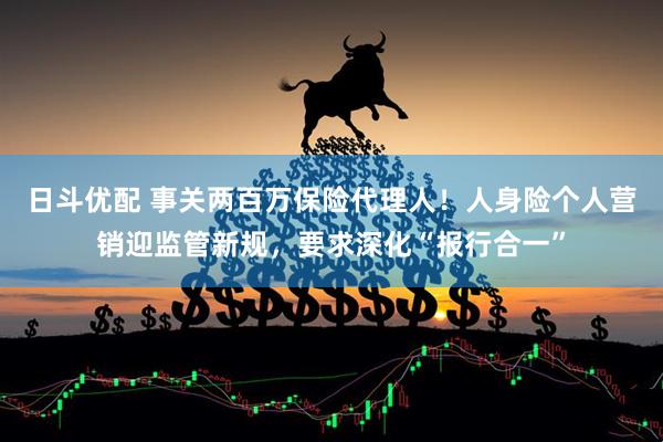 日斗优配 事关两百万保险代理人！人身险个人营销迎监管新规，要求深化“报行合一”