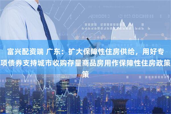 富兴配资端 广东：扩大保障性住房供给，用好专项债券支持城市收购存量商品房用作保障性住房政策