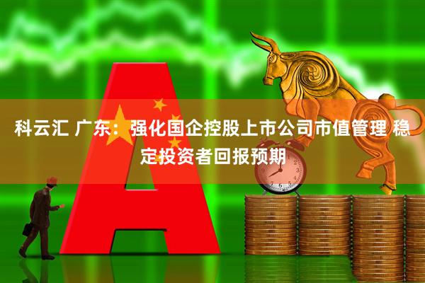 科云汇 广东：强化国企控股上市公司市值管理 稳定投资者回报预期