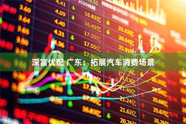 深富优配 广东：拓展汽车消费场景