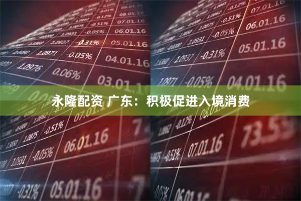 永隆配资 广东：积极促进入境消费