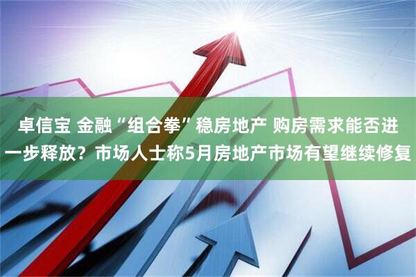 卓信宝 金融“组合拳”稳房地产 购房需求能否进一步释放？市场人士称5月房地产市场有望继续修复