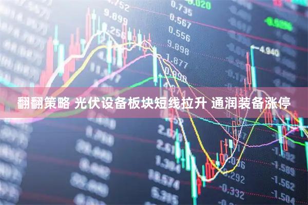 翻翻策略 光伏设备板块短线拉升 通润装备涨停