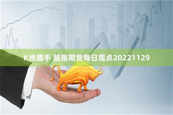 K线猎手 股指期货每日观点20221129