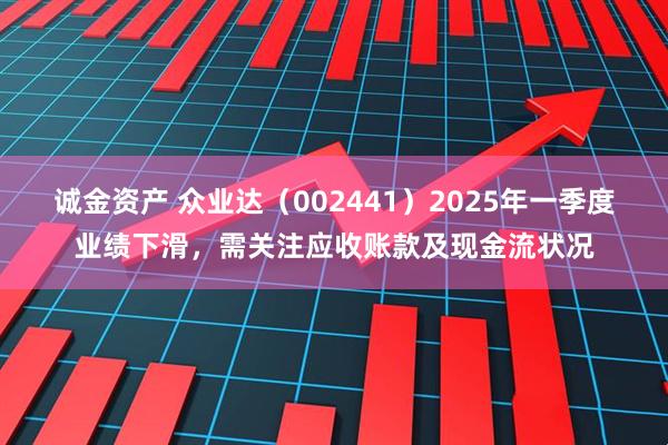 诚金资产 众业达（002441）2025年一季度业绩下滑，需关注应收账款及现金流状况