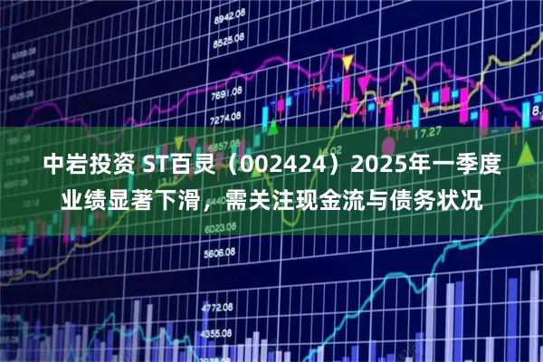 中岩投资 ST百灵（002424）2025年一季度业绩显著下滑，需关注现金流与债务状况
