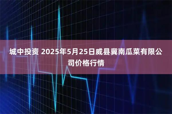 城中投资 2025年5月25日威县冀南瓜菜有限公司价格行情