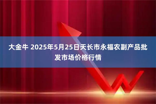 大金牛 2025年5月25日天长市永福农副产品批发市场价格行情