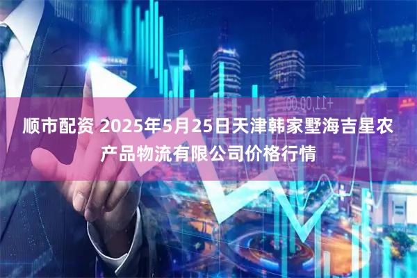 顺市配资 2025年5月25日天津韩家墅海吉星农产品物流有限公司价格行情