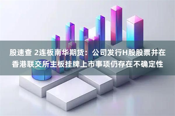 股速查 2连板南华期货：公司发行H股股票并在香港联交所主板挂牌上市事项仍存在不确定性