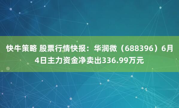 快牛策略 股票行情快报：华润微（688396）6月4日主力资金净卖出336.99万元
