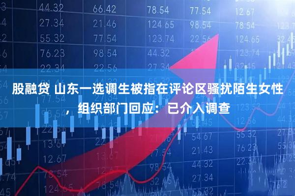 股融贷 山东一选调生被指在评论区骚扰陌生女性，组织部门回应：已介入调查