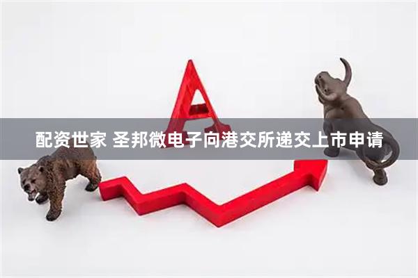 配资世家 圣邦微电子向港交所递交上市申请