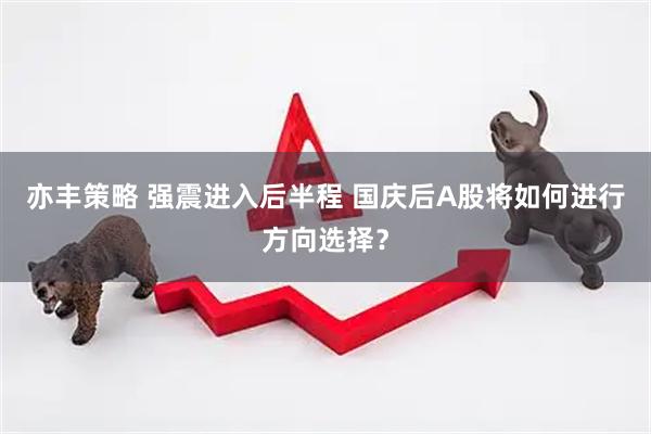 亦丰策略 强震进入后半程 国庆后A股将如何进行方向选择？
