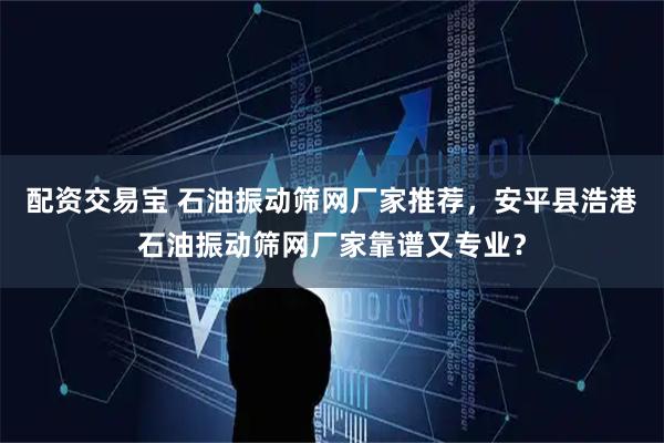 配资交易宝 石油振动筛网厂家推荐，安平县浩港石油振动筛网厂家靠谱又专业？