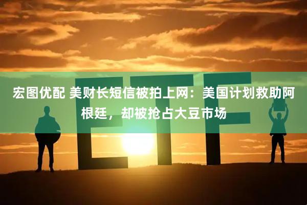 宏图优配 美财长短信被拍上网：美国计划救助阿根廷，却被抢占大豆市场