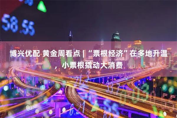 博兴优配 黄金周看点 | “票根经济”在多地升温，小票根撬动大消费
