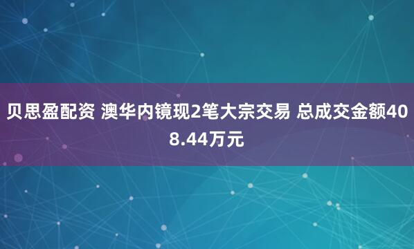 贝思盈配资 澳华内镜现2笔大宗交易 总成交金额408.44万元