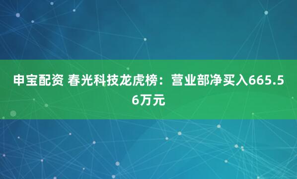申宝配资 春光科技龙虎榜：营业部净买入665.56万元