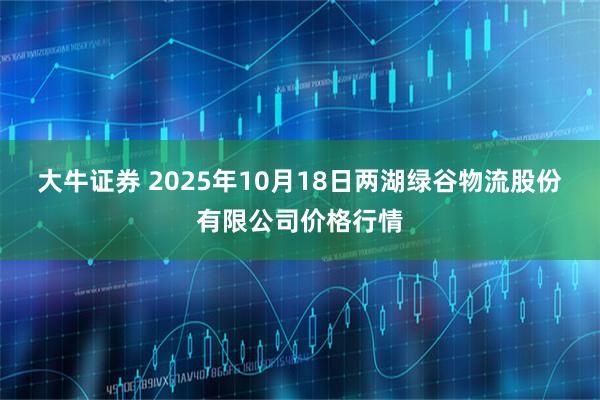 大牛证券 2025年10月18日两湖绿谷物流股份有限公司价格行情