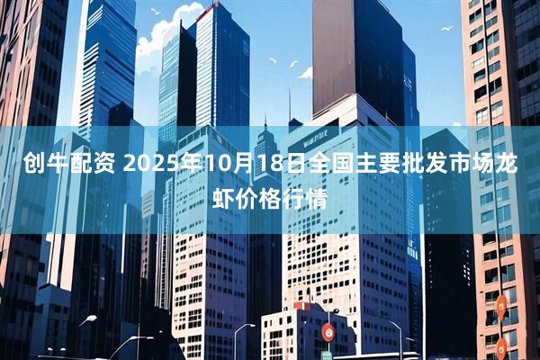 创牛配资 2025年10月18日全国主要批发市场龙虾价格行情