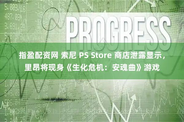 指盈配资网 索尼 PS Store 商店泄露显示，里昂将现身《生化危机：安魂曲》游戏