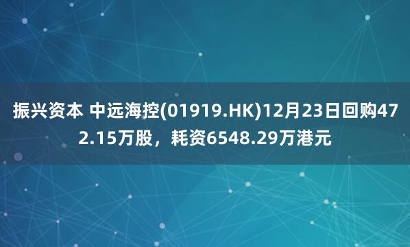 振兴资本 中远海控(01919.HK)12月23日回购472.15万股，耗资6548.29万港元