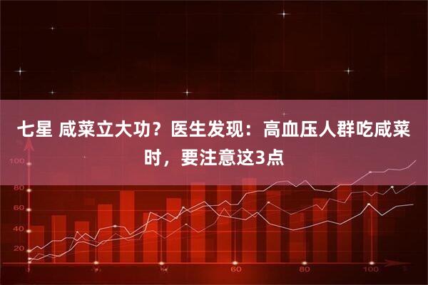 七星 咸菜立大功？医生发现：高血压人群吃咸菜时，要注意这3点