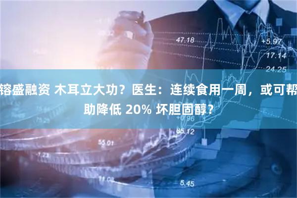 镕盛融资 木耳立大功？医生：连续食用一周，或可帮助降低 20% 坏胆固醇？