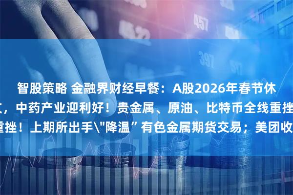 智股策略 金融界财经早餐：A股2026年春节休市安排公布！八部门发文，中药产业迎利好！贵金属、原油、比特币全线重挫！上期所出手