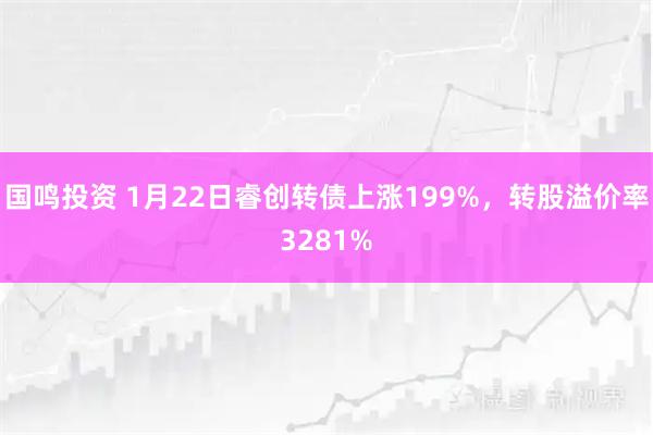国鸣投资 1月22日睿创转债上涨199%,转股溢价率3281%