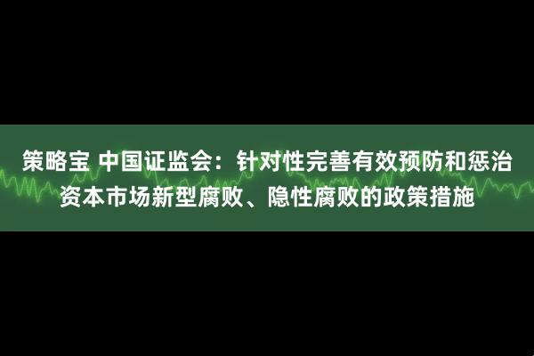 策略宝 中国证监会：针对性完善有效预防和惩治资本市场新型腐败、隐性腐败的政策措施