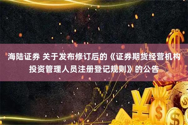 海陆证券 关于发布修订后的《证券期货经营机构投资管理人员注册登记规则》的公告