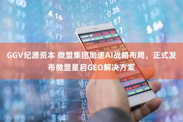 GGV纪源资本 微盟集团加速AI战略布局，正式发布微盟星启GEO解决方案