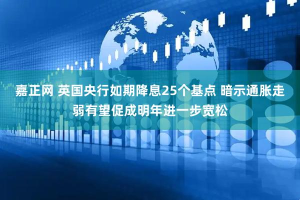 嘉正网 英国央行如期降息25个基点 暗示通胀走弱有望促成明年进一步宽松